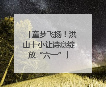 童梦飞扬！洪山十小让诗意绽放“六一”