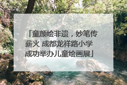 童颜绘非遗，妙笔传薪火 成都龙祥路小学成功举办儿童绘画展