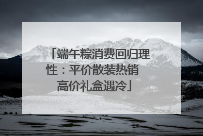端午粽消费回归理性：平价散装热销 高价礼盒遇冷