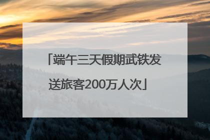 端午三天假期武铁发送旅客200万人次
