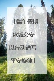 端午假期 冰城公安以行动谱写平安旋律