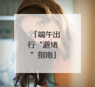 端午出行“避堵”指南
