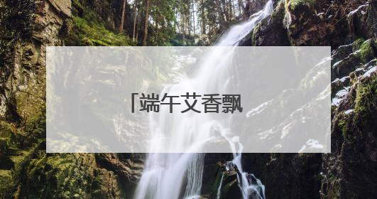 端午艾香飘 祝福送上门