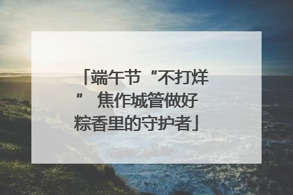 端午节“不打烊” 焦作城管做好粽香里的守护者