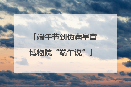 端午节到伪满皇宫博物院“端午说”