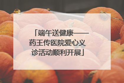 端午送健康——药王传医院爱心义诊活动顺利开展