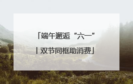 端午邂逅“六一”丨双节同框助消费