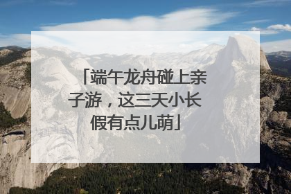端午龙舟碰上亲子游，这三天小长假有点儿萌