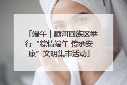 端午｜顺河回族区举行“粽情端午 传承安康”文明集市活动