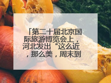 第二十届北京国际旅游博览会上，河北发出“这么近，那么美，周末到河北”盛情邀约