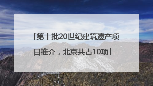第十批20世纪建筑遗产项目推介，北京共占10项