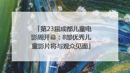 第23届成都儿童电影周开幕：8部优秀儿童影片将与观众见面