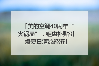 美的空调40周年“火锅局”，钜惠补贴引爆夏日清凉经济