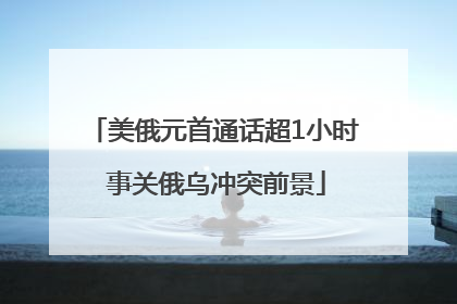 美俄元首通话超1小时 事关俄乌冲突前景