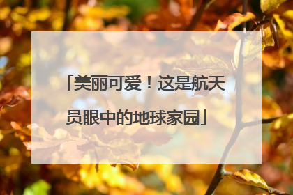 美丽可爱！这是航天员眼中的地球家园