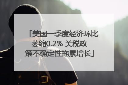 美国一季度经济环比萎缩0.2% 关税政策不确定性拖累增长