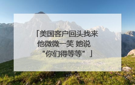美国客户回头找来 他微微一笑 她说“你们得等等”