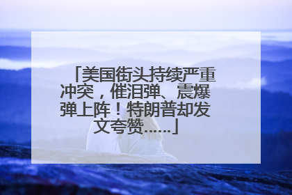 美国街头持续严重冲突，催泪弹、震爆弹上阵！特朗普却发文夸赞……