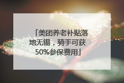 美团养老补贴落地无锡，骑手可获50%参保费用