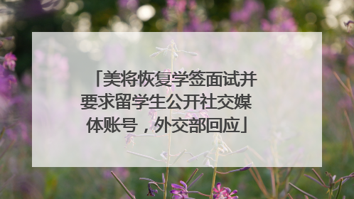 美将恢复学签面试并要求留学生公开社交媒体账号，外交部回应