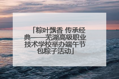粽叶飘香 传承经典——芜湖高级职业技术学校举办端午节包粽子活动