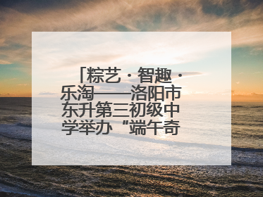 粽艺・智趣・乐淘——洛阳市东升第三初级中学举办“端午奇妙游”活动
