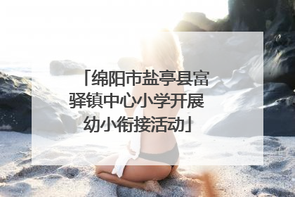 绵阳市盐亭县富驿镇中心小学开展幼小衔接活动