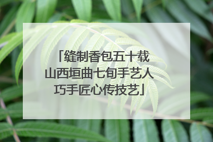 缝制香包五十载 山西垣曲七旬手艺人巧手匠心传技艺