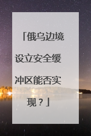 俄乌边境设立安全缓冲区能否实现？