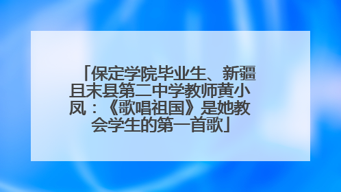 保定学院毕业生、新疆且末县第二中学教师黄小凤：《歌唱祖国》是她教会学生的第一首歌