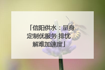信阳供水：量身定制优服务 排忧解难加速度