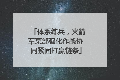 体系练兵，火箭军某部强化作战协同紧固打赢链条