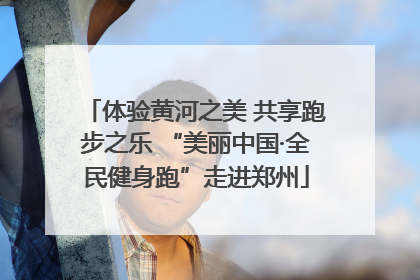 体验黄河之美 共享跑步之乐 “美丽中国·全民健身跑”走进郑州