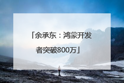 余承东：鸿蒙开发者突破800万