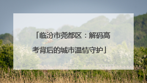 临汾市尧都区：解码高考背后的城市温情守护