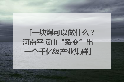 一块煤可以做什么？河南平顶山“裂变”出一个千亿级产业集群
