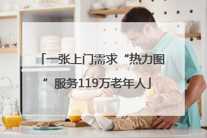 一张上门需求“热力图”服务119万老年人