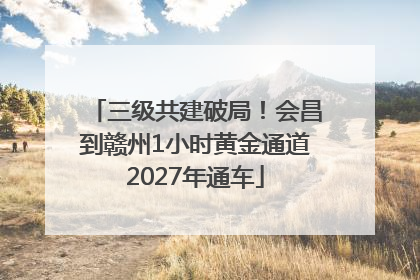 三级共建破局！会昌到赣州1小时黄金通道2027年通车