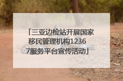 三亚边检站开展国家移民管理机构12367服务平台宣传活动