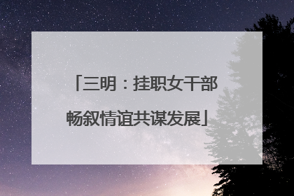 三明：挂职女干部畅叙情谊共谋发展