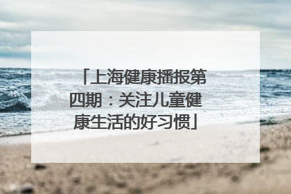 上海健康播报第四期：关注儿童健康生活的好习惯