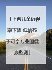上海儿童近视率下降 低龄孩子可享专业眼健康监测