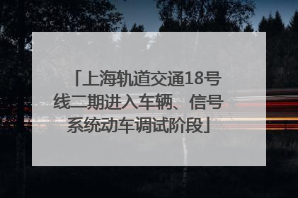 上海轨道交通18号线二期进入车辆、信号系统动车调试阶段
