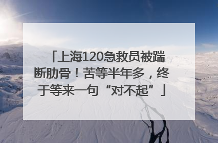 上海120急救员被踹断肋骨！苦等半年多，终于等来一句“对不起”