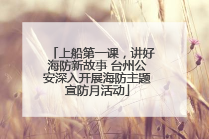 上船第一课，讲好海防新故事 台州公安深入开展海防主题宣防月活动