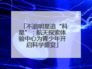 不追明星追“科星”：航天探索体验中心为青少年开启科学盛宴