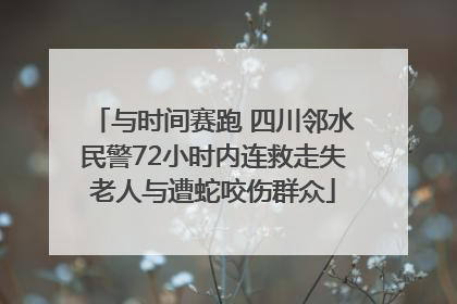 与时间赛跑 四川邻水民警72小时内连救走失老人与遭蛇咬伤群众