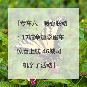 专车六一暖心联动：17城童趣彩蛋车惊喜上线 46城司机亲子活动
