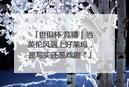世俱杯·竞猜｜当英伦风遇上好莱坞，是写实还是戏剧？