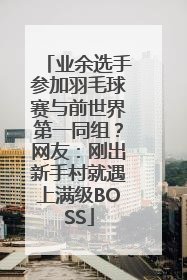 业余选手参加羽毛球赛与前世界第一同组？网友：刚出新手村就遇上满级BOSS